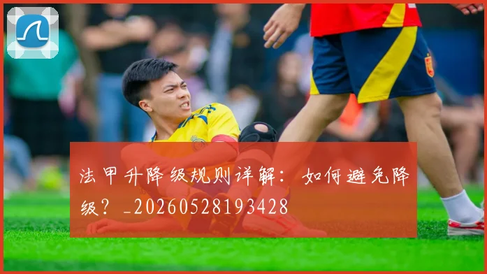 法甲升降级规则详解:如何避免降级?_20260528193428