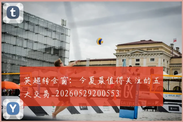 英超转会窗:今夏最值得关注的五大交易_20260529200553
