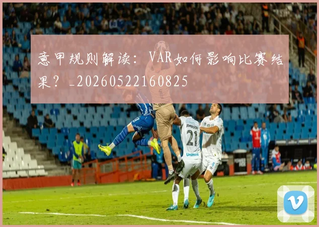 意甲规则解读：VAR如何影响比赛结果？_20260522160825