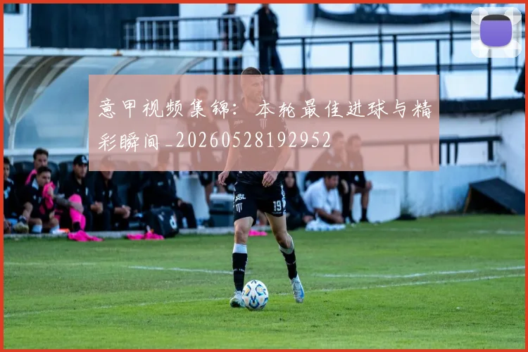 意甲视频集锦:本轮最佳进球与精彩瞬间_20260528192952