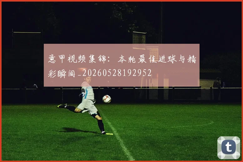 意甲视频集锦：本轮最佳进球与精彩瞬间_20260528192952