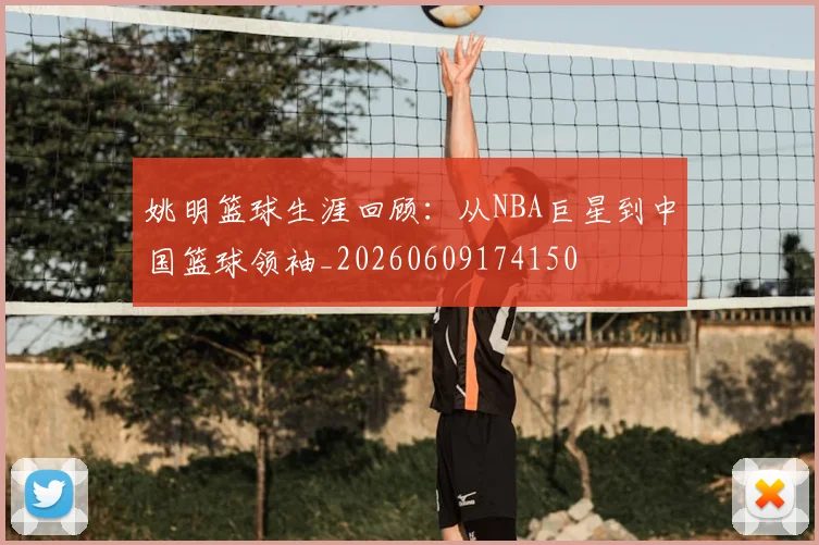 姚明篮球生涯回顾:从NBA巨星到中国篮球领袖_20260609174150