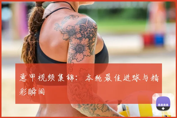 意甲视频集锦:本轮最佳进球与精彩瞬间