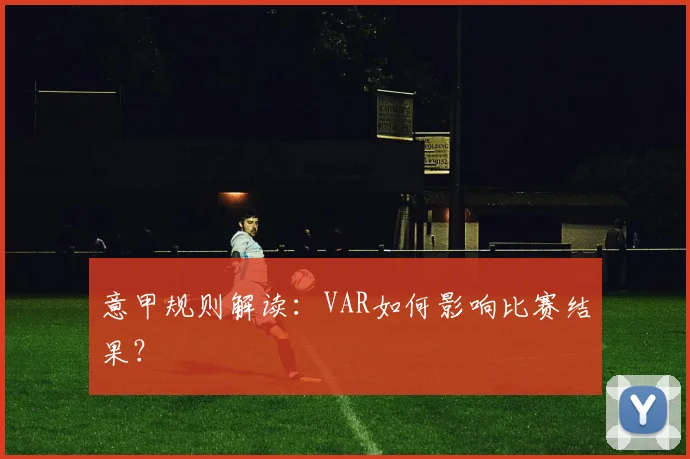 意甲规则解读：VAR如何影响比赛结果？